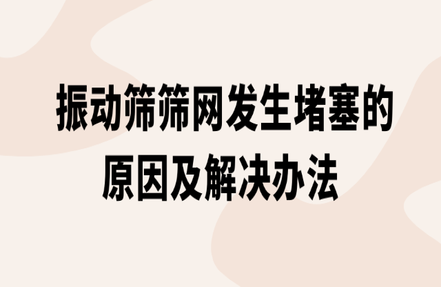 振動篩篩網發生堵塞的原因及解決辦法