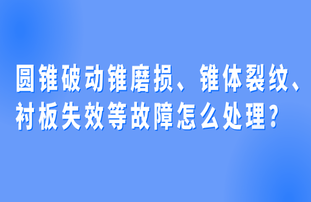 圓錐破動錐磨損、錐體裂紋、襯板失效等故障怎么處理？