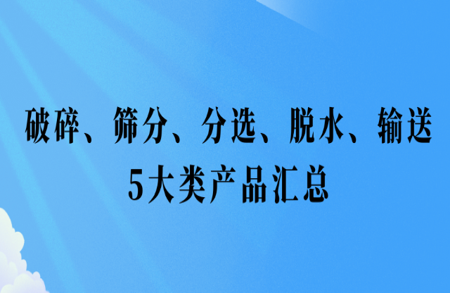 還不會挑選設備？破碎、篩分、分選、脫水、輸送5大類產品匯總