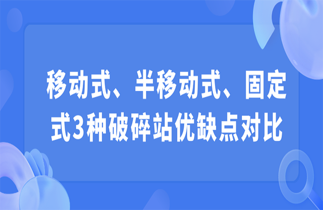 移動(dòng)式、半移動(dòng)式、固定式3種破碎站優(yōu)缺點(diǎn)對(duì)比