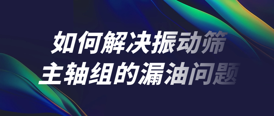 如何解決振動(dòng)篩主軸組的漏油問題